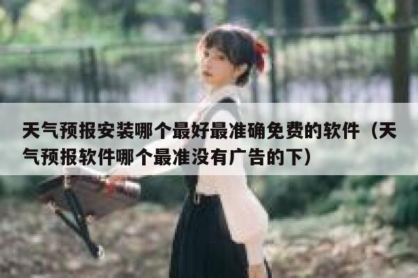 天气预报安装哪个最好最准确免费的软件（天气预报软件哪个最准没有广告的下） 第1张