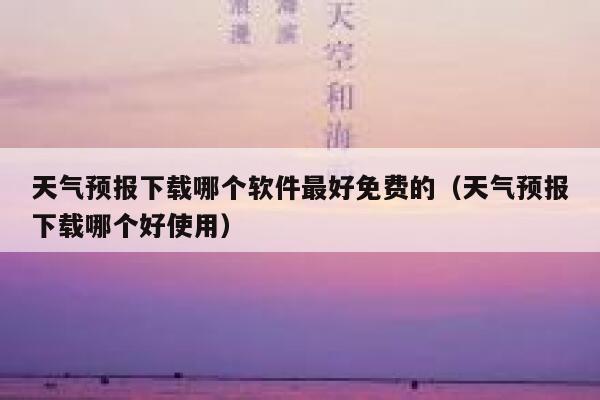 天气预报下载哪个软件最好免费的(天气预报下载哪个好使用) 第1张 天气预报下载哪个软件最好免费的(天气预报下载哪个好使用) 第1张