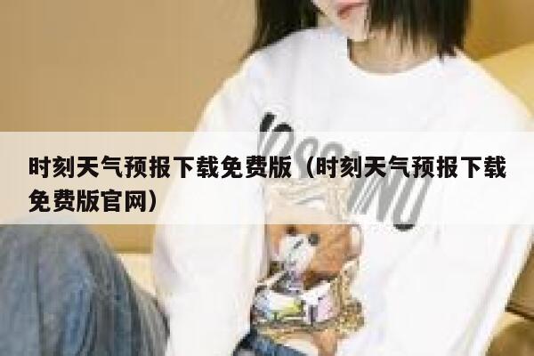 时刻天气预报下载免费版（时刻天气预报下载免费版官网） 第1张