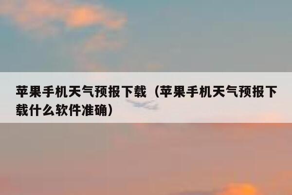 苹果手机天气预报下载(苹果手机天气预报下载什么软件准确) 第1张 苹果手机天气预报下载(苹果手机天气预报下载什么软件准确) 第1张