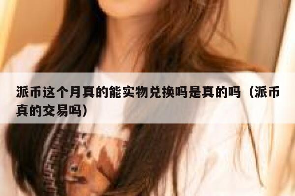 派币这个月真的能实物兑换吗是真的吗(派币真的交易吗) 第1张 派币这个月真的能实物兑换吗是真的吗(派币真的交易吗) 第1张