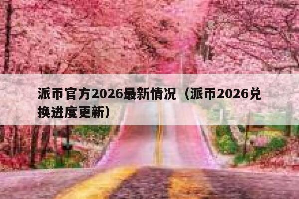 派币官方2026最新情况（派币2026兑换进度更新） 第1张