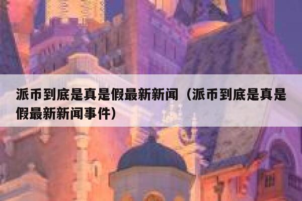 派币到底是真是假最新新闻(派币到底是真是假最新新闻事件) 第1张 派币到底是真是假最新新闻(派币到底是真是假最新新闻事件) 第1张