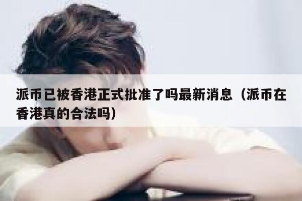 派币已被香港正式批准了吗最新消息（派币在香港真的合法吗） 第1张