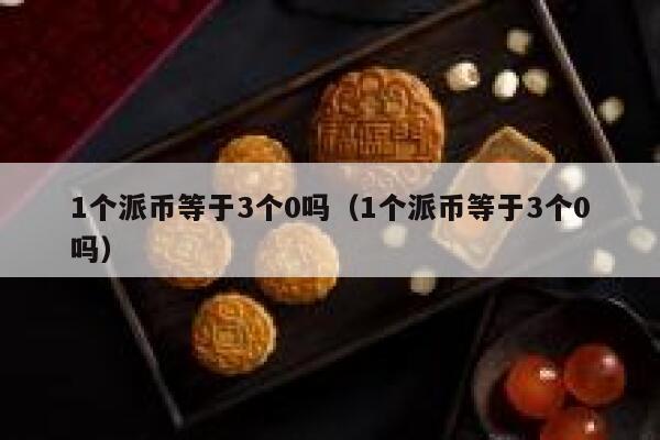 1个派币等于3个0吗(1个派币等于3个0吗) 第1张 1个派币等于3个0吗(1个派币等于3个0吗) 第1张