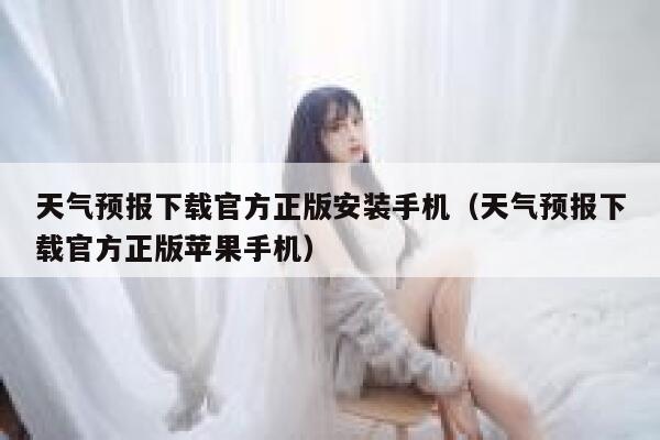 天气预报下载官方正版安装手机(天气预报下载官方正版苹果手机) 第1张 天气预报下载官方正版安装手机(天气预报下载官方正版苹果手机) 第1张