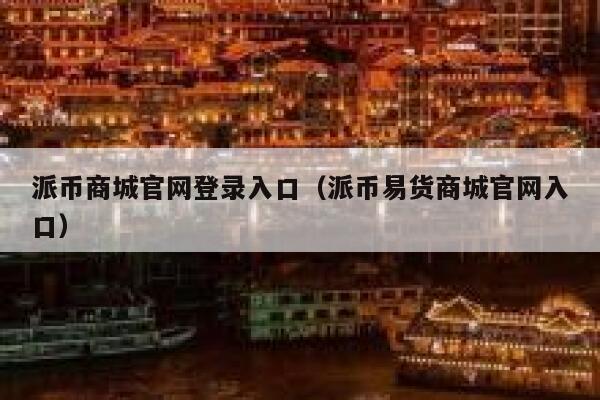 派币商城官网登录入口(派币易货商城官网入口) 第1张 派币商城官网登录入口(派币易货商城官网入口) 第1张