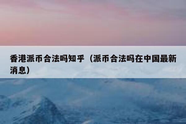 香港派币合法吗知乎（派币合法吗在中国最新消息） 第1张