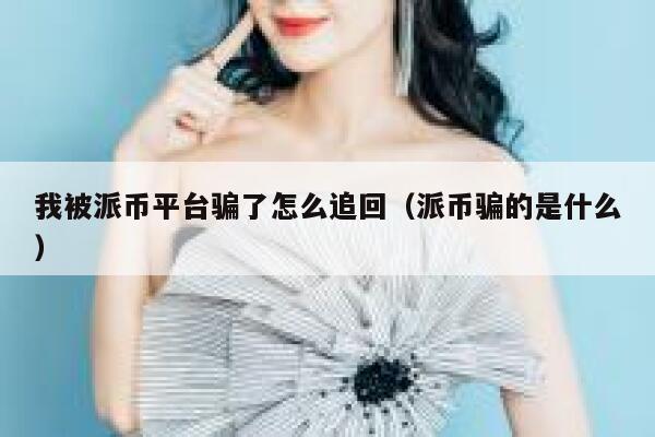 我被派币平台骗了怎么追回(派币骗的是什么) 第1张 我被派币平台骗了怎么追回(派币骗的是什么) 第1张