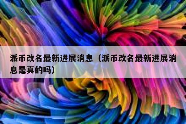 派币改名最新进展消息(派币改名最新进展消息是真的吗) 第1张 派币改名最新进展消息(派币改名最新进展消息是真的吗) 第1张