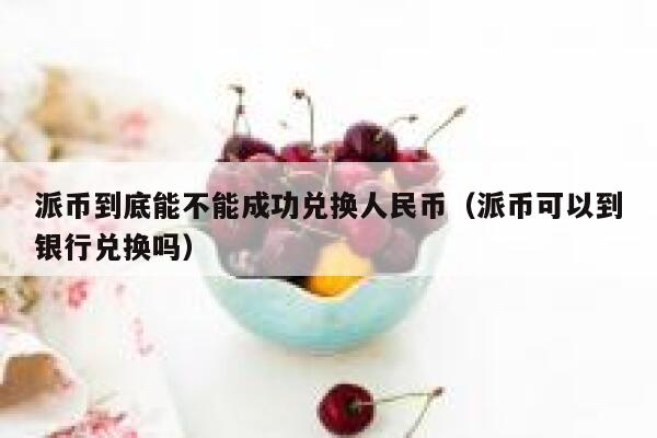派币到底能不能成功兑换人民币(派币可以到银行兑换吗) 第1张 派币到底能不能成功兑换人民币(派币可以到银行兑换吗) 第1张