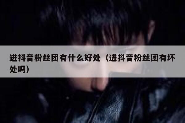 进抖音粉丝团有什么好处（进抖音粉丝团有坏处吗） 第1张