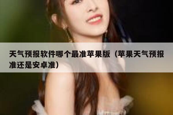 天气预报软件哪个最准苹果版（苹果天气预报准还是安卓准） 第1张
