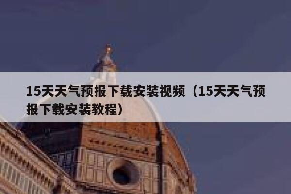 15天天气预报下载安装视频（15天天气预报下载安装教程） 第1张