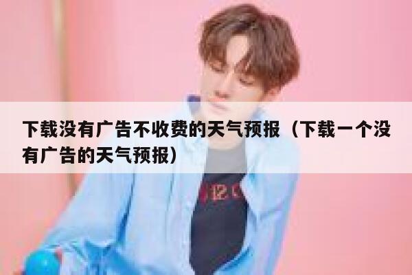 下载没有广告不收费的天气预报（下载一个没有广告的天气预报） 第1张