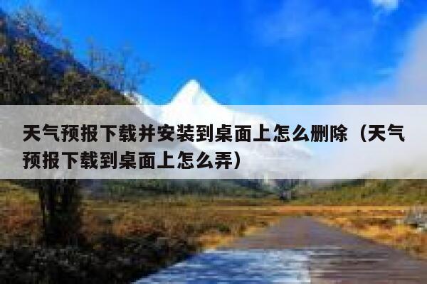 天气预报下载并安装到桌面上怎么删除(天气预报下载到桌面上怎么弄) 第1张 天气预报下载并安装到桌面上怎么删除(天气预报下载到桌面上怎么弄) 第1张