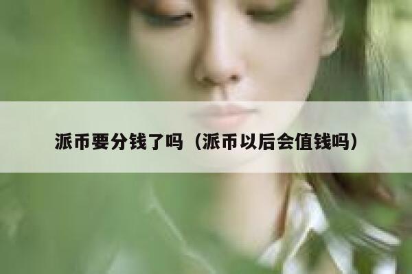 派币要分钱了吗（派币以后会值钱吗） 第1张