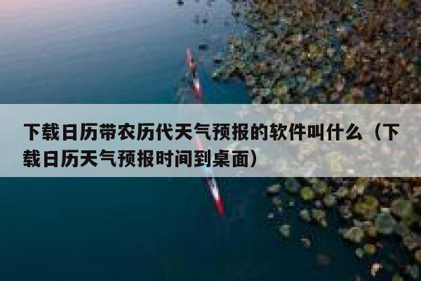 下载日历带农历代天气预报的软件叫什么(下载日历天气预报时间到桌面) 第1张 下载日历带农历代天气预报的软件叫什么(下载日历天气预报时间到桌面) 第1张