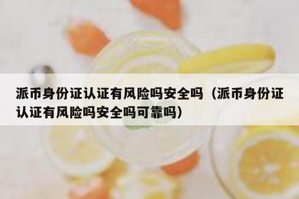 派币身份证认证有风险吗安全吗（派币身份证认证有风险吗安全吗可靠吗） 第1张
