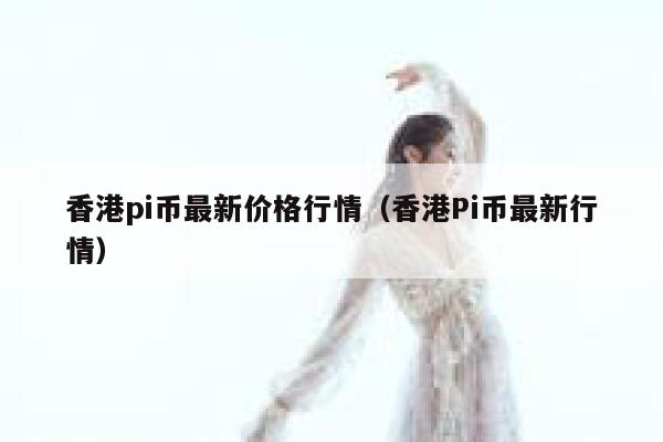 香港pi币最新价格行情（香港Pi币最新行情） 第1张