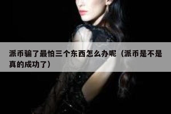派币骗了最怕三个东西怎么办呢（派币是不是真的成功了） 第1张