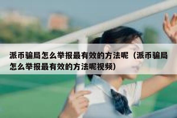 派币骗局怎么举报最有效的方法呢(派币骗局怎么举报最有效的方法呢视频) 第1张 派币骗局怎么举报最有效的方法呢(派币骗局怎么举报最有效的方法呢视频) 第1张