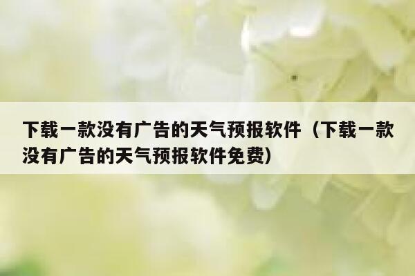 下载一款没有广告的天气预报软件（下载一款没有广告的天气预报软件免费） 第1张
