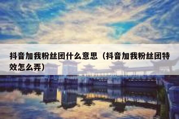 抖音加我粉丝团什么意思（抖音加我粉丝团特效怎么弄） 第1张