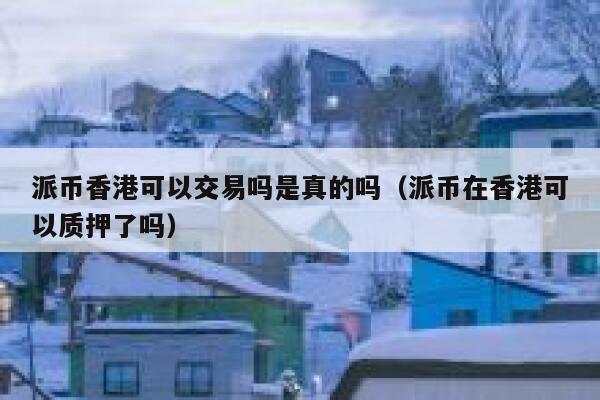 派币香港可以交易吗是真的吗（派币在香港可以质押了吗） 第1张