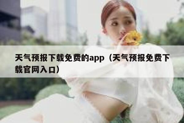 天气预报下载免费的app（天气预报免费下载官网入口） 第1张
