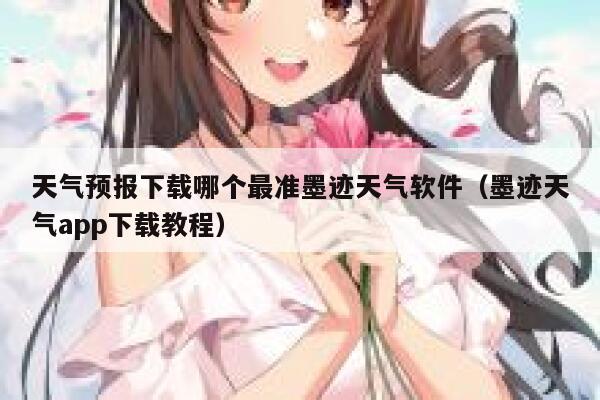天气预报下载哪个最准墨迹天气软件（墨迹天气app下载教程） 第1张