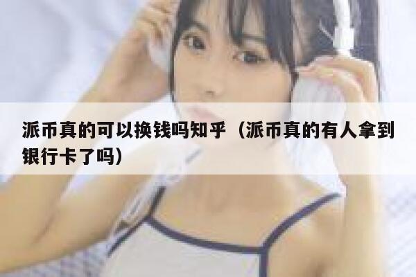 派币真的可以换钱吗知乎（派币真的有人拿到银行卡了吗） 第1张