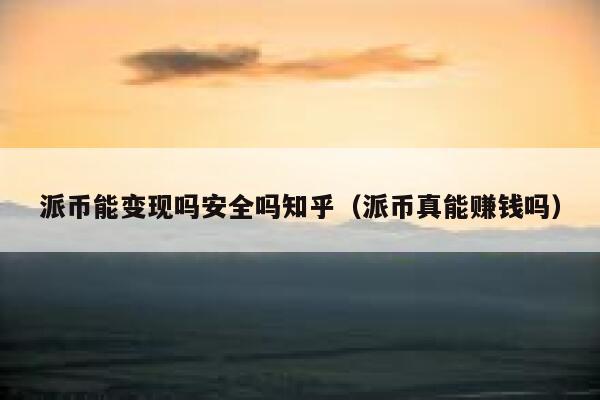 派币能变现吗安全吗知乎（派币真能赚钱吗） 第1张