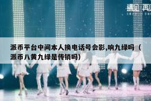 派币平台中间本人换电话号会影,响九绿吗（派币八黄九绿是传销吗） 第1张