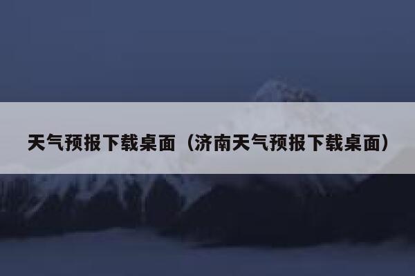 天气预报下载桌面（济南天气预报下载桌面） 第1张