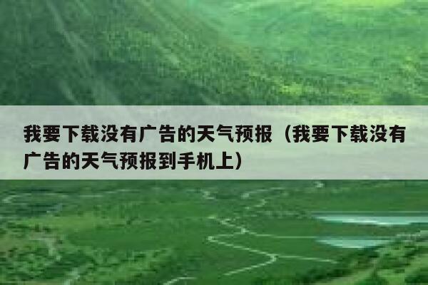 我要下载没有广告的天气预报（我要下载没有广告的天气预报到手机上） 第1张