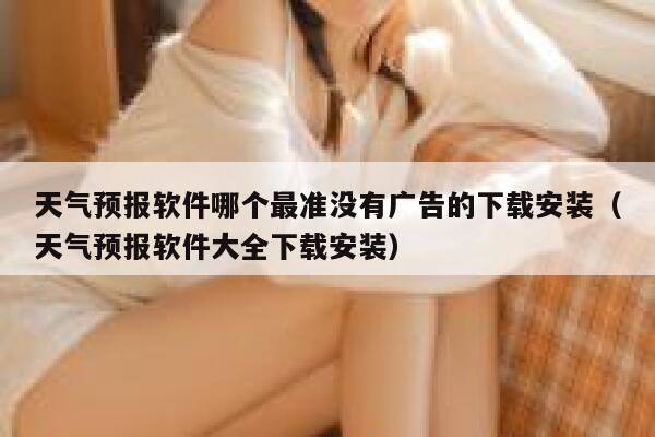 天气预报软件哪个最准没有广告的下载安装（天气预报软件大全下载安装） 第1张