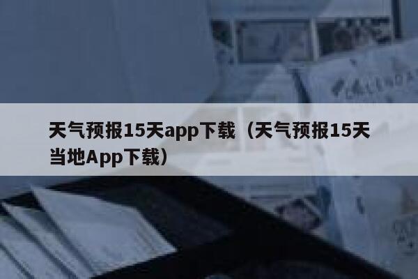 天气预报15天app下载（天气预报15天当地App下载） 第1张