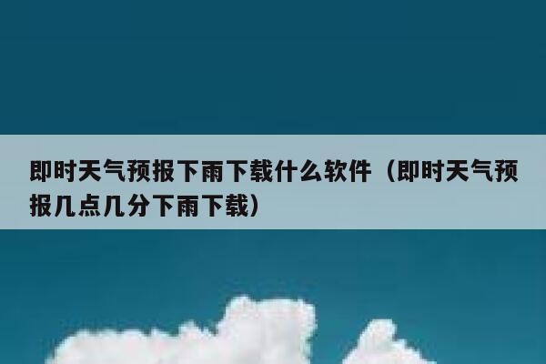 即时天气预报下雨下载什么软件（即时天气预报几点几分下雨下载） 第1张