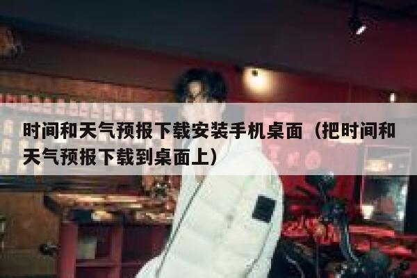 时间和天气预报下载安装手机桌面（把时间和天气预报下载到桌面上） 第1张
