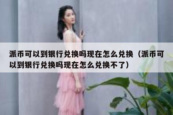派币可以到银行兑换吗现在怎么兑换(派币可以到银行兑换吗现在怎么兑换不了) 第1张 派币可以到银行兑换吗现在怎么兑换(派币可以到银行兑换吗现在怎么兑换不了) 第1张