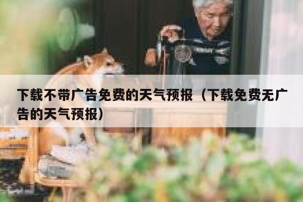 下载不带广告免费的天气预报（下载免费无广告的天气预报） 第1张