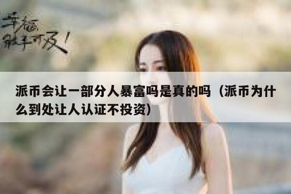 派币会让一部分人暴富吗是真的吗（派币为什么到处让人认证不投资） 第1张