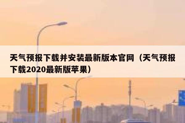 天气预报下载并安装最新版本官网（天气预报下载2020最新版苹果） 第1张