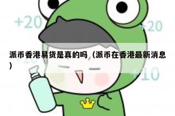 派币香港易货是真的吗（派币在香港最新消息） 第1张