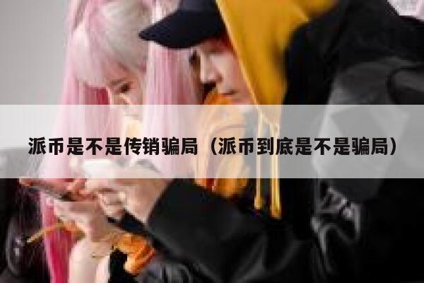 派币是不是传销骗局（派币到底是不是骗局） 第1张