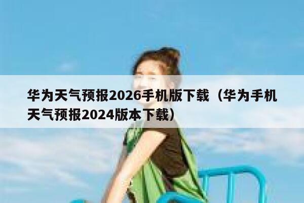 华为天气预报2026手机版下载(华为手机天气预报2024版本下载) 第1张 华为天气预报2026手机版下载(华为手机天气预报2024版本下载) 第1张