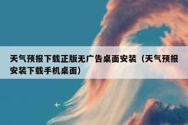 天气预报下载正版无广告桌面安装（天气预报安装下载手机桌面） 第1张