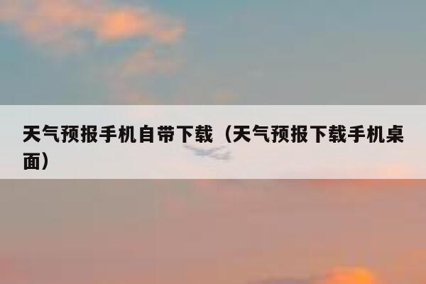 天气预报手机自带下载（天气预报下载手机桌面） 第1张