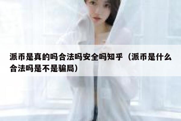 派币是真的吗合法吗安全吗知乎（派币是什么合法吗是不是骗局） 第1张